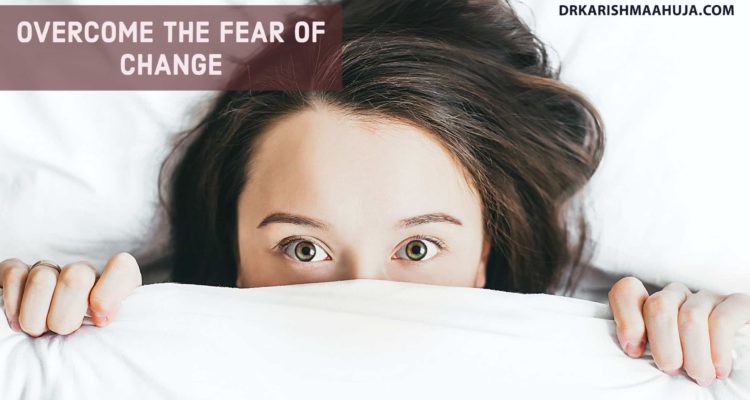 Overcome Fear of Change-Blog post by Dr Karishma Ahuja