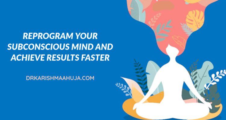 Reprogram your Subconscious mind- Blog Post by Dr Karishma Ahuja